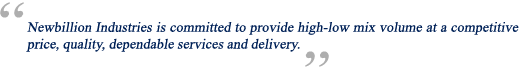 Newbillion Industries is committed to provide high-low mix volume at a competitive price, quality, dependable services and delivery